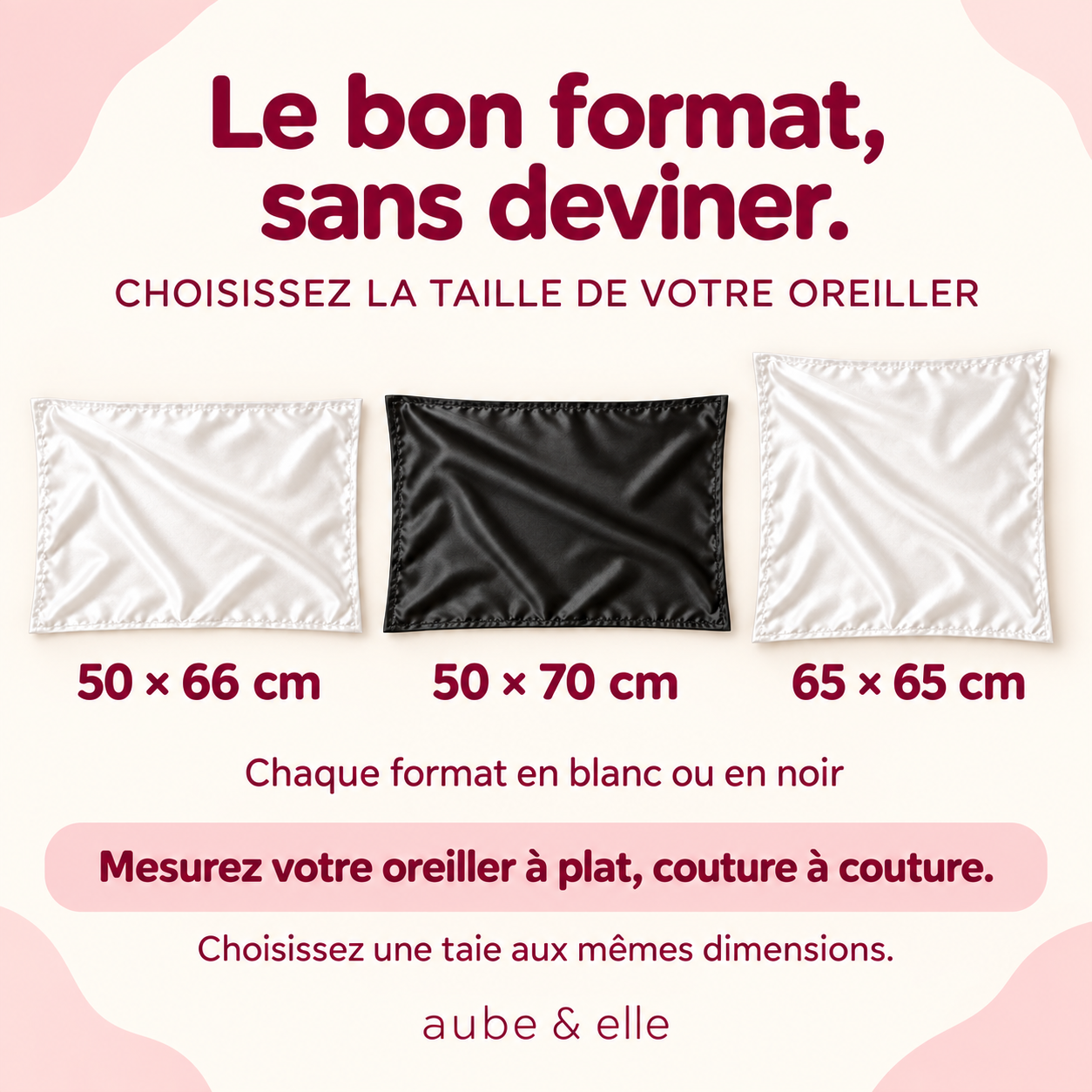 Trois formats : 50 × 66 cm, 50 × 70 cm et 65 × 65 cm. Chaque format en blanc ou en noir. Mesurez votre oreiller à plat, couture à couture.